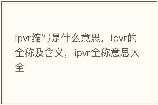 ipvr縮寫(xiě)是什么意思，ipvr的全稱(chēng)及含義，ipvr全稱(chēng)意思大全