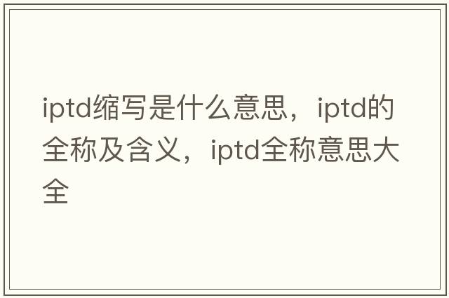 iptd縮寫(xiě)是什么意思，iptd的全稱(chēng)及含義，iptd全稱(chēng)意思大全