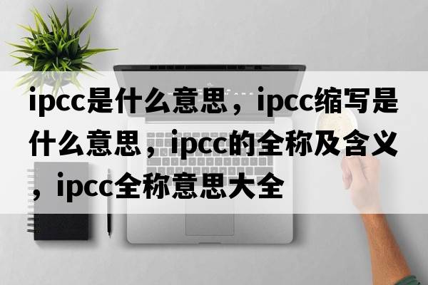 ipcc是什么意思，ipcc縮寫(xiě)是什么意思，ipcc的全稱(chēng)及含義，ipcc全稱(chēng)意思大全