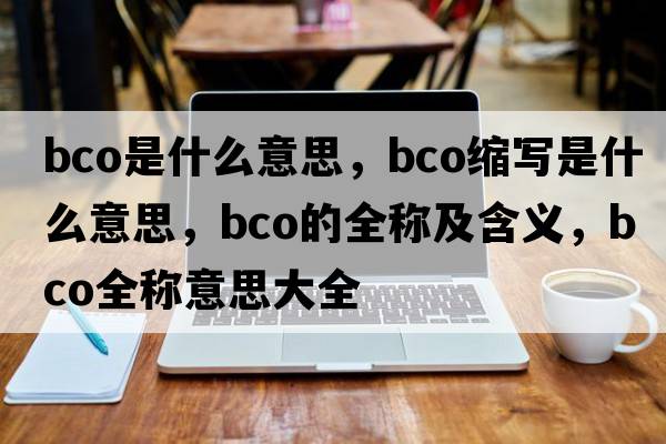bco是什么意思，bco縮寫(xiě)是什么意思，bco的全稱(chēng)及含義，bco全稱(chēng)意思大全