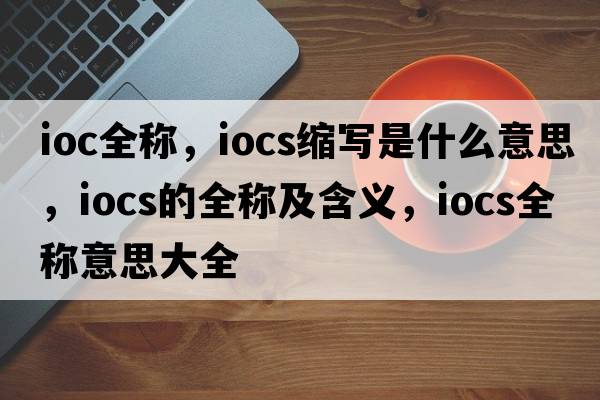 ioc全稱(chēng)，iocs縮寫(xiě)是什么意思，iocs的全稱(chēng)及含義，iocs全稱(chēng)意思大全