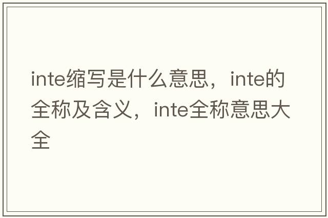 inte縮寫(xiě)是什么意思，inte的全稱(chēng)及含義，inte全稱(chēng)意思大全