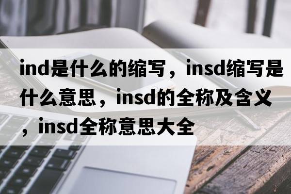 ind是什么的縮寫(xiě)，insd縮寫(xiě)是什么意思，insd的全稱(chēng)及含義，insd全稱(chēng)意思大全