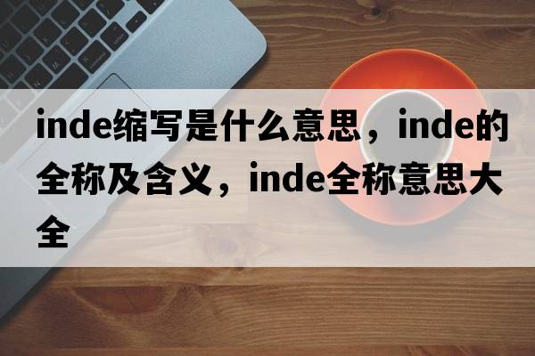 inde縮寫(xiě)是什么意思，inde的全稱(chēng)及含義，inde全稱(chēng)意思大全