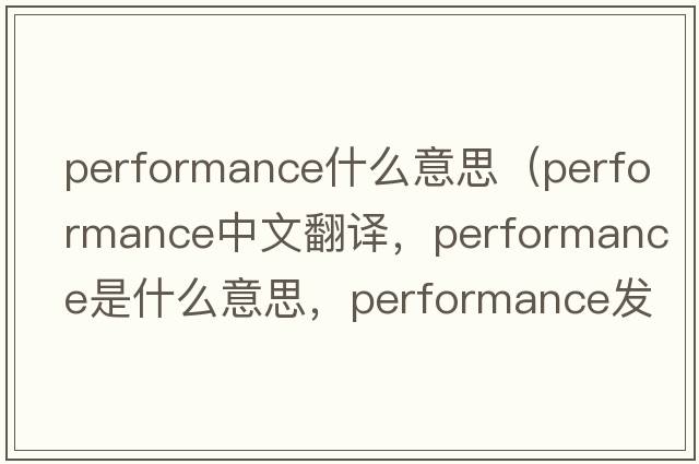 performance什么意思（performance中文翻譯，performance是什么意思，performance發(fā)音、用法及例句）