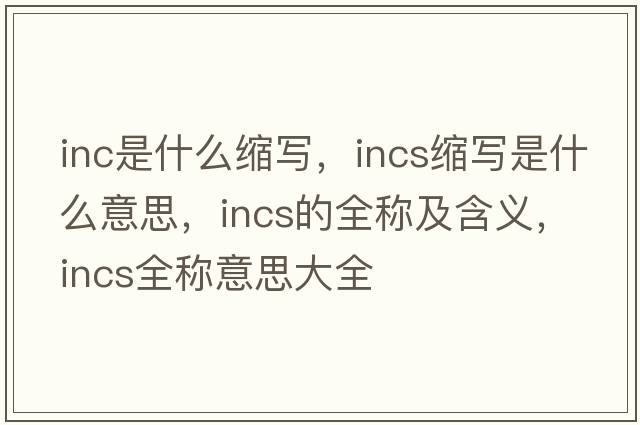 inc是什么縮寫(xiě)，incs縮寫(xiě)是什么意思，incs的全稱(chēng)及含義，incs全稱(chēng)意思大全
