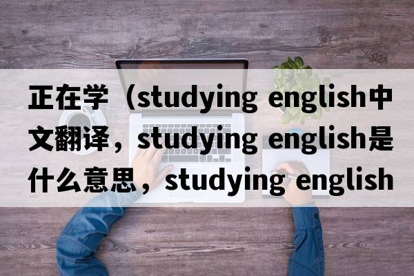 正在學(xué)（studying english中文翻譯，studying english是什么意思，studying english發(fā)音、用法及例句）