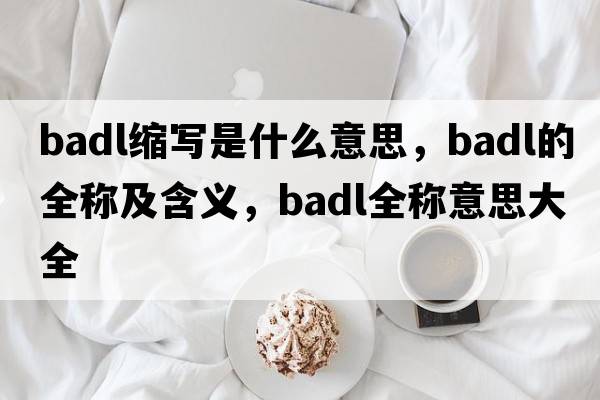 badl縮寫(xiě)是什么意思，badl的全稱(chēng)及含義，badl全稱(chēng)意思大全