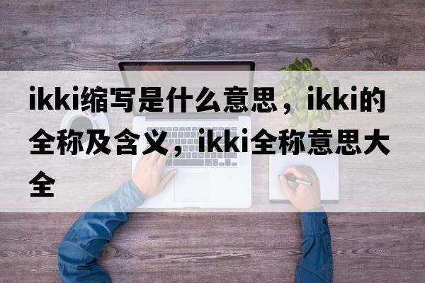 ikki縮寫(xiě)是什么意思，ikki的全稱(chēng)及含義，ikki全稱(chēng)意思大全