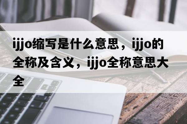 ijjo縮寫(xiě)是什么意思，ijjo的全稱(chēng)及含義，ijjo全稱(chēng)意思大全
