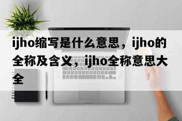 ijho縮寫(xiě)是什么意思，ijho的全稱(chēng)及含義，ijho全稱(chēng)意思大全