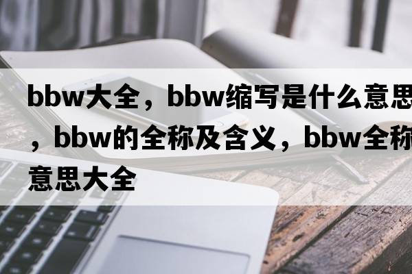BBW大全，bbw縮寫(xiě)是什么意思，bbw的全稱(chēng)及含義，bbw全稱(chēng)意思大全