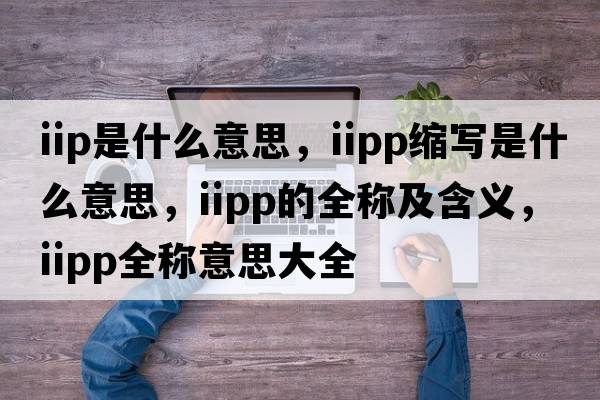 iip是什么意思，iipp縮寫(xiě)是什么意思，iipp的全稱(chēng)及含義，iipp全稱(chēng)意思大全