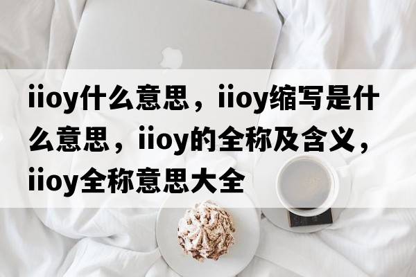 iioy什么意思，iioy縮寫(xiě)是什么意思，iioy的全稱(chēng)及含義，iioy全稱(chēng)意思大全