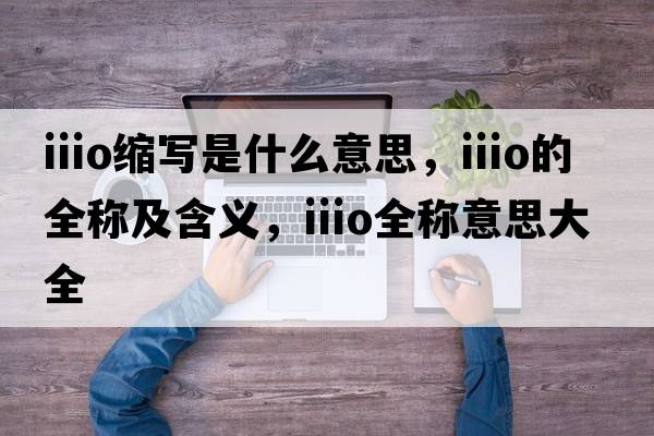 iiio縮寫(xiě)是什么意思，iiio的全稱(chēng)及含義，iiio全稱(chēng)意思大全