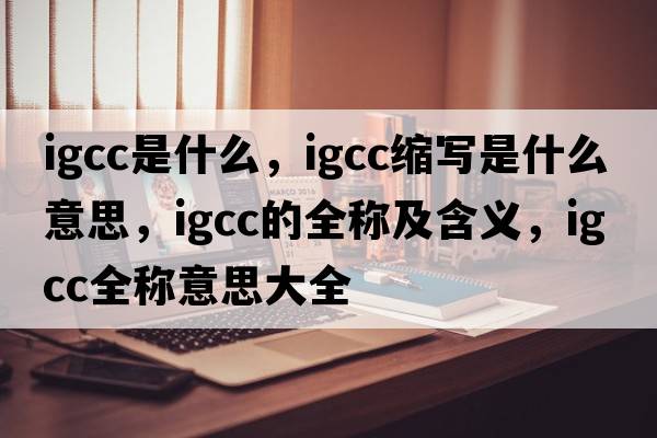 igcc是什么，igcc縮寫(xiě)是什么意思，igcc的全稱(chēng)及含義，igcc全稱(chēng)意思大全