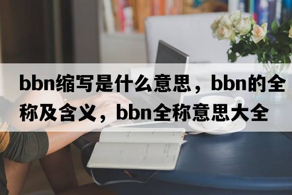bbn縮寫(xiě)是什么意思，bbn的全稱(chēng)及含義，bbn全稱(chēng)意思大全