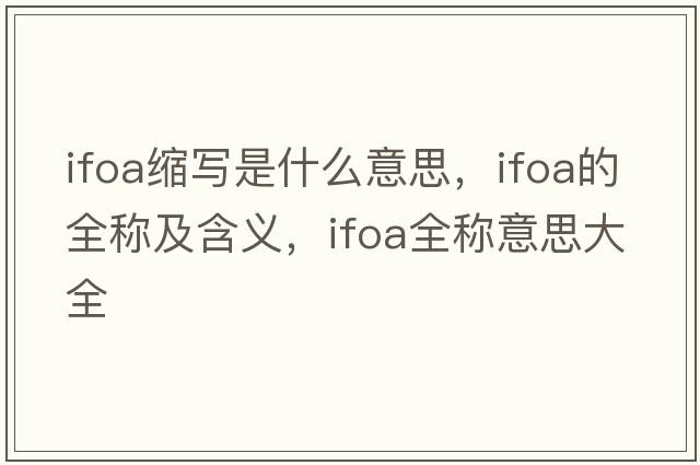 ifoa縮寫(xiě)是什么意思，ifoa的全稱(chēng)及含義，ifoa全稱(chēng)意思大全