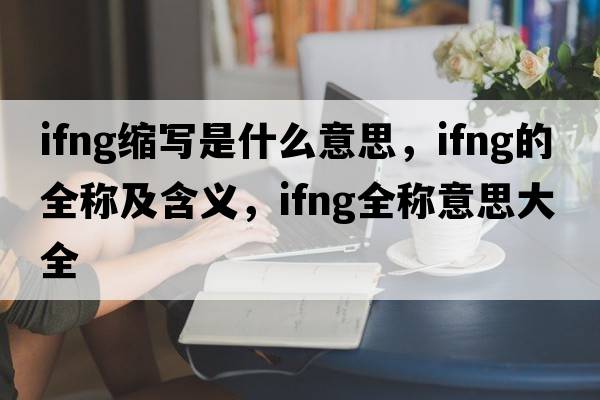 ifng縮寫(xiě)是什么意思，ifng的全稱(chēng)及含義，ifng全稱(chēng)意思大全