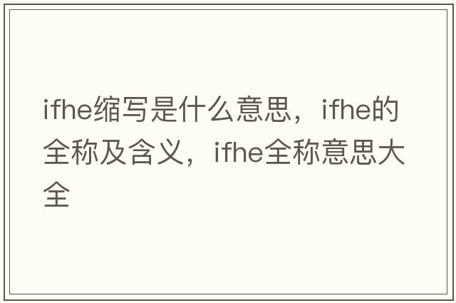ifhe縮寫(xiě)是什么意思，ifhe的全稱(chēng)及含義，ifhe全稱(chēng)意思大全