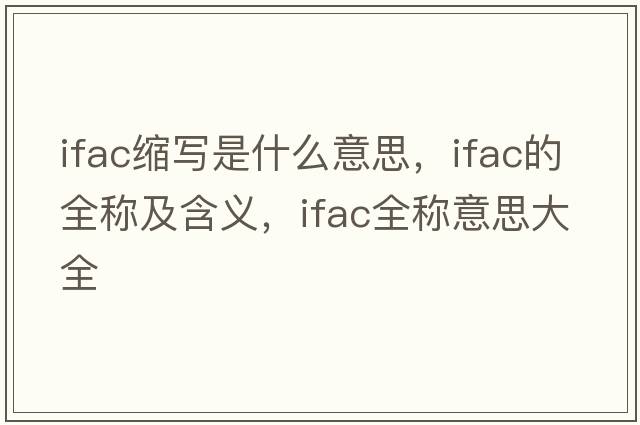 ifac縮寫(xiě)是什么意思，ifac的全稱(chēng)及含義，ifac全稱(chēng)意思大全