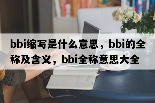 bbi縮寫(xiě)是什么意思，bbi的全稱(chēng)及含義，bbi全稱(chēng)意思大全