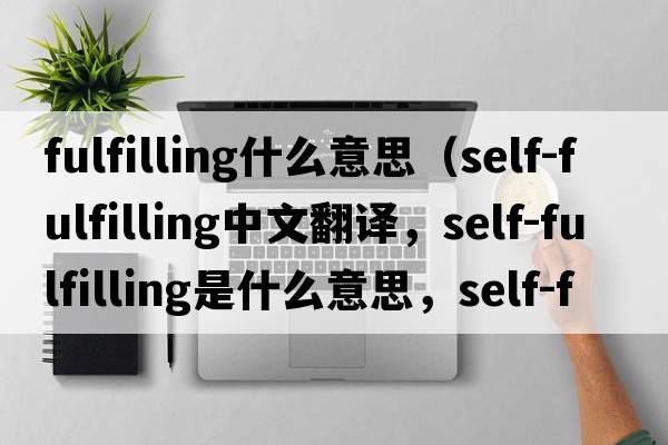 fulfilling什么意思（self-fulfilling中文翻譯，self-fulfilling是什么意思，self-fulfilling發(fā)音、用法及例句）
