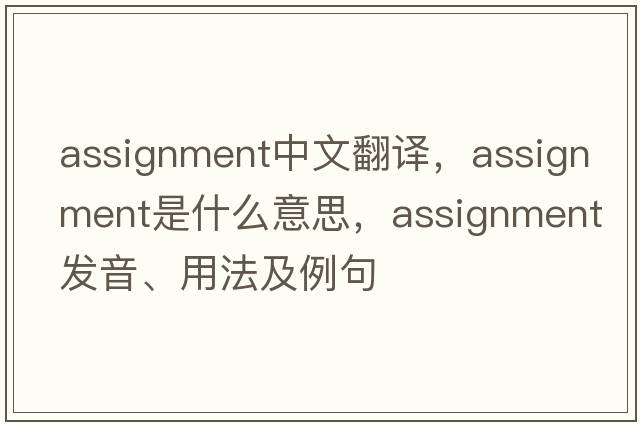 assignment中文翻譯，assignment是什么意思，assignment發(fā)音、用法及例句