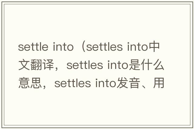 settle into（settles into中文翻譯，settles into是什么意思，settles into發(fā)音、用法及例句）