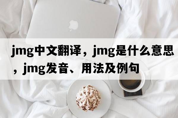 JMG中文翻譯，JMG是什么意思，JMG發(fā)音、用法及例句