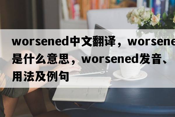 worsened中文翻譯，worsened是什么意思，worsened發(fā)音、用法及例句
