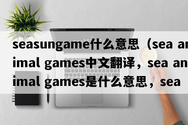 seasungame什么意思（sea animal games中文翻譯，sea animal games是什么意思，sea animal games發(fā)音、用法及例句）