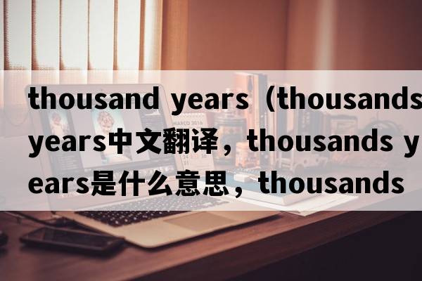 thousand years（thousands years中文翻譯，thousands years是什么意思，thousands years發(fā)音、用法及例句）