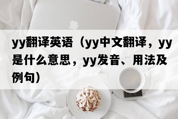 yy翻譯英語(yǔ)（YY中文翻譯，YY是什么意思，YY發(fā)音、用法及例句）