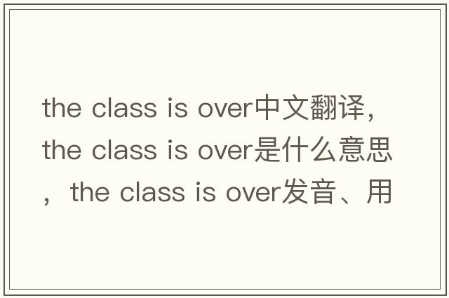 the class is over中文翻譯，the class is over是什么意思，the class is over發(fā)音、用法及例句