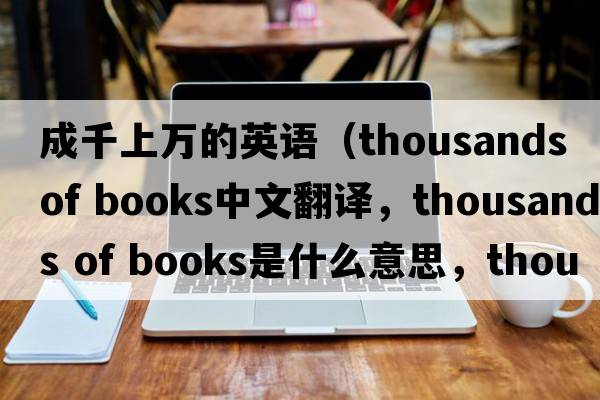 成千上萬(wàn)的英語(yǔ)（thousands of books中文翻譯，thousands of books是什么意思，thousands of books發(fā)音、用法及例句）