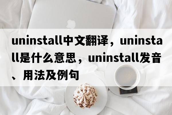 uninstall中文翻譯，uninstall是什么意思，uninstall發(fā)音、用法及例句