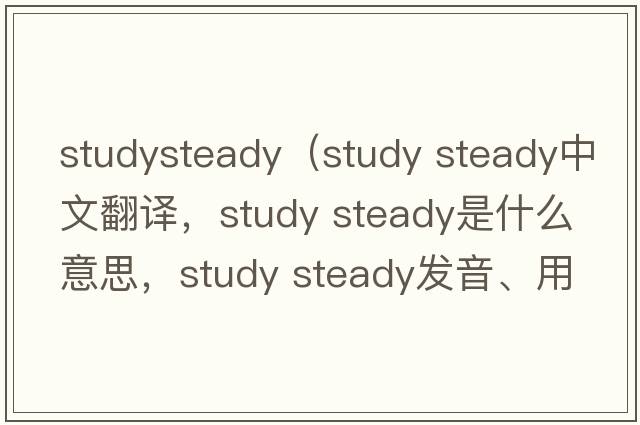 studysteady（study steady中文翻譯，study steady是什么意思，study steady發(fā)音、用法及例句）