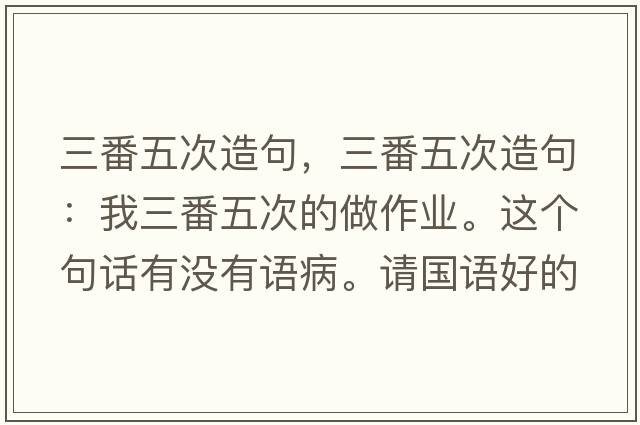 三番五次造句，三番五次造句：我三番五次的做作業(yè)。這個(gè)句話(huà)有沒(méi)有語(yǔ)病。請國語(yǔ)好的幫忙看一下。