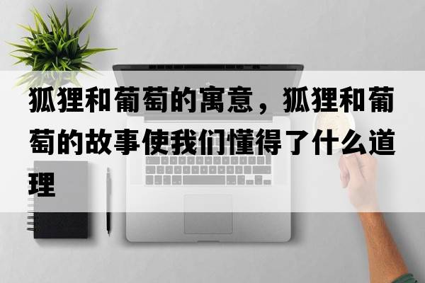 狐貍和葡萄的寓意，狐貍和葡萄的故事使我們懂得了什么道理