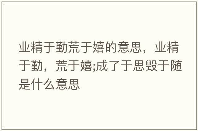 業(yè)精于勤荒于嬉的意思，業(yè)精于勤，荒于嬉;成了于思毀于隨是什么意思
