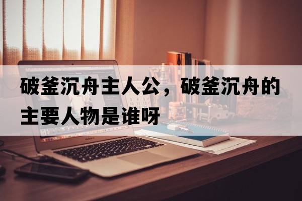 破釜沉舟主人公，破釜沉舟的主要人物是誰(shuí)呀