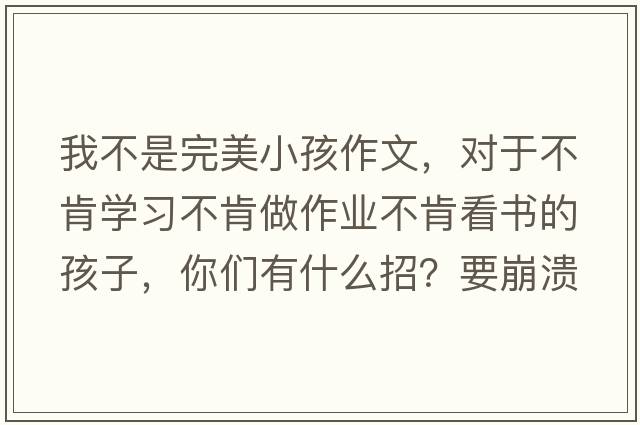 我不是完美小孩作文，對于不肯學(xué)習不肯做作業(yè)不肯看書(shū)的孩子，你們有什么招？要崩潰了
