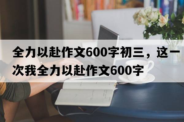 全力以赴作文600字初三，這一次我全力以赴作文600字