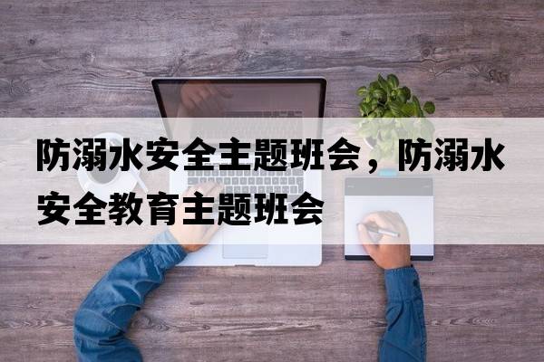 防溺水安全主題班會(huì )，防溺水安全教育主題班會(huì )