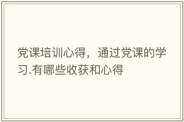 黨課培訓心得，通過(guò)黨課的學(xué)習.有哪些收獲和心得