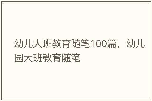 幼兒大班教育隨筆100篇，幼兒園大班教育隨筆
