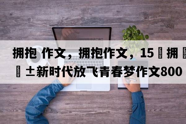 擁抱作文，擁抱作文，15?擁抱新時(shí)代放飛青春夢(mèng)作文800
