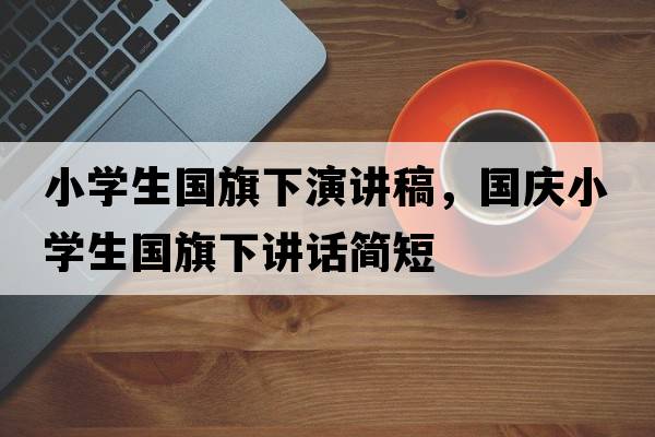 小學(xué)生國旗下演講稿，國慶小學(xué)生國旗下講話(huà)簡(jiǎn)短