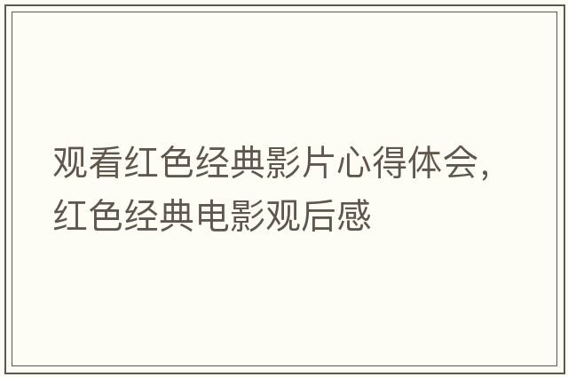 觀(guān)看紅色經(jīng)典影片心得體會(huì )，紅色經(jīng)典電影觀(guān)后感